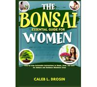 The Bonsai Essential Guide for Women: Step-by-Step Actionable Instructions to Shape, Grow, and Care for Indoors and Outdoors Miniature Trees