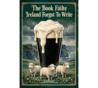The Book Fáilte Ireland Forgot To Write: A Tourist's Guide To Ireland (The Unofficial Version) - Rain, Sheep, Creamy Pints & Directions That Start With Left At Mary's Old House