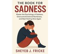 The Book for Sadness: Master the Psychology of Sadness, Overcome Emotional Numbness, and Start Feeling Alive Again