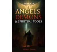 The Book of Angels, Demons and Spiritual Tools: A Sacred Guide to Exposing Hidden Darkness and Awakening the Power of Divine Light