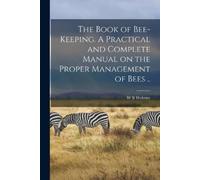 The Book of Bee-keeping. A Practical and Complete Manual on the Prop (Tascabile)