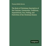 The Book of Christmas; Descriptive of the Customs, Ceremonies, Traditions, Superstitions, Fun, Feeling, and Festivities of the Christmas Season