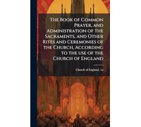 The Book of Common Prayer, and Administration of the Sacraments, and Other Rites and Ceremonies of the Church, According to the use of the Church of England
