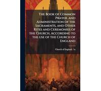 The Book of Common Prayer, and Administration of the Sacraments, and Other Rites and Ceremonies of the Church, According to the use of the Church of England