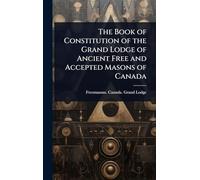 The Book of Constitution of the Grand Lodge of Ancient Free and Accepted Masons of Canada