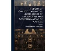 The Book of Constitution of the Grand Lodge of Ancient Free and Accepted Masons of Canada