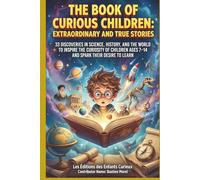 The Book of Curious Children: Extraordinary and True Stories: 33 Discoveries in Science, History, and the World to Inspire the Curiosity of Children Ages 7-14 and Spark Their Desire to Learn