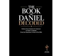 The Book of Daniel Decoded: Broken Down Sentence by Sentence in Today’s Language: A Modern Bible Study Guide to Understanding the King James Version of the Book of Daniel