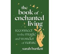 The Book of Enchanted Living: Reconnect to the Magic and Wonder of Nature