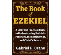The Book of EZEKIEL: A Clear and Practical Guide to Understanding Ezekiel’s Prophecy, the Coming War, and Christ’s Return