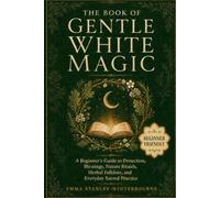 The Book of Gentle White Magic: A Beginner's Guide to Protection, Blessings, Nature Rituals, Herbal Folklore, and Everyday Sacred Practice