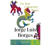 The Book of Imaginary Beings: An endlessly inventive and fantastical bestiary from the writer who imagined The Library of Babel