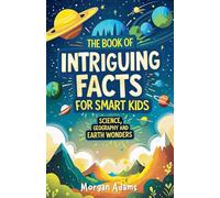 The Book of Intriguing Facts for Smart Kids: Science, Geography and Earth Wonders