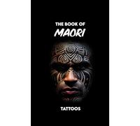 The Book of Maori Tattoos: History, Symbols, Meanings, Mythology, and Cultural Traditions