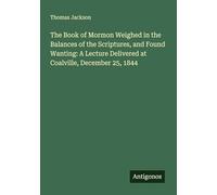 The Book of Mormon Weighed in the Balances of the Scriptures, and Found Wanting: A Lecture Delivered at Coalville, December 25, 1844