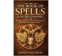 The Book of Spells for Beginners: Revealing The History, Secrets & Practices of Spells, Witchcraft, Magick & More