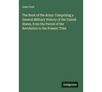 The Book of the Army: Comprising a General Military History of the United States, from the Period of the Revolution to the Present Time