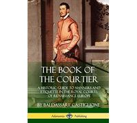 The Book of the Courtier: A Historic Guide to Manners and Etiquette in the Royal Courts of Renaissance Europe