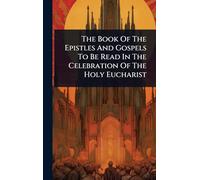 The Book Of The Epistles And Gospels To Be Read In The Celebration Of The Holy Eucharist