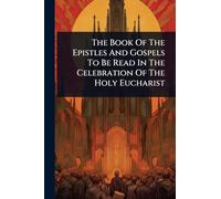 The Book Of The Epistles And Gospels To Be Read In The Celebration Of The Holy Eucharist