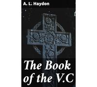 The Book of the V.C. / A Record of the Deeds of Heroism for Which the Victoria Cross Has Been Bestowed, From Its Institution in 1857 to the Present Time