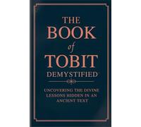 The Book of Tobit Demystified: Uncovering the Divine Lessons Hidden in an Ancient Text