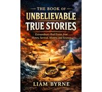 The Book of Unbelievable True Stories: Extraordinary Real Events from History, Survival, Mystery, and Science