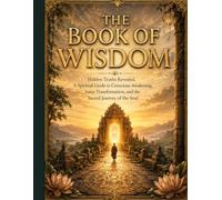 The Book of Wisdom; Hidden Truths Revealed,: A Spiritual Guide to Conscious Awakening, Inner Transformation, and the Sacred Journey of the Soul