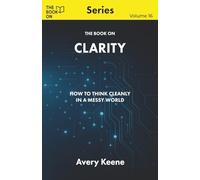 The Book On Clarity: How to Think Cleanly in a Messy World