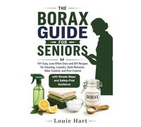 The Borax Guide for Seniors: 101 Easy, Low-Effort Uses and DIY Recipes for Cleaning, Laundry, Stain Removal, Odor Control, and Pest Control - with Simple Steps and Safety-First Guidance