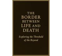 The Border Between Life and Death: A guide through experiences, signs, and testimonies of the afterlife