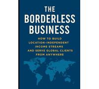 The Borderless Business: How to Build Location-Independent Income Streams and Serve Global Clients from Anywhere