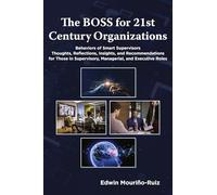 The Boss for 21st Century Organizations: Behaviors of Smart Supervisors: Thoughts, Reflections, Insights and Recommendations for Those in Supervisory, Managerial and Executive Roles