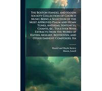 The Boston Handel and Haydn Society Collection of Church Music; Being a Selection of the Most Approved Psalm and Hymn Tunes, Anthems, Sentences, Chants, &c. Together With Extracts From the Works of Haydn, Mozart, Beethoven, and Other Eminent Composers. Ha