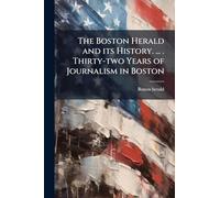 The Boston Herald and its History. ... . Thirty-two Years of Journalism in Boston
