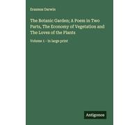 The Botanic Garden; A Poem in Two Parts, The Economy of Vegetation and The Loves of the Plants: Volume 1 - in large print