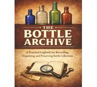 The Bottle Archive: A Practical Logbook for Recording, Organizing, and Preserving Bottle Collections