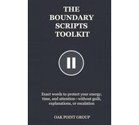 THE BOUNDARY SCRIPTS TOOLKIT: Exact words to protect your energy, time, and attention-without guilt, explanations, or escalation