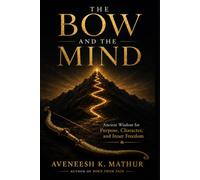 The Bow and the Mind: Ancient Wisdom from the Bhagavad Gita for Mastering the Mind, Finding Purpose, and Living Fearlessly