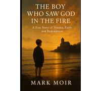 The Boy Who Saw God in the Fire: A True Story of Trauma, Faith, and Redemption