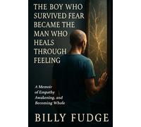 The Boy Who Survived Fear Became the Man Who Heals Through Feeling: A Memoir of Empathy, Awakening, and Becoming Whole