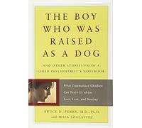 The Boy Who Was Raised As a Dog: And Other Stories from a Child Psychiatrist's Notebook : What Traumatized Children Can Teach Us About Loss, Love, and Healing