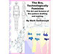 The Bra Technologically Feminine: The Art and Science of Bra Pattern Drafting an