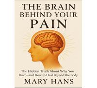 The Brain Behind Your Pain: The Hidden Truth About Why You Hurt - And How To Heal Beyond The Body