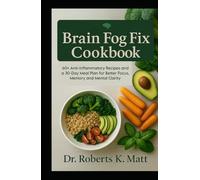 The Brain Fog Fix Cookbook: 60+ Anti-Inflammatory Recipes and a 30-Day Meal Plan for Better Focus, Memory and Mental Clarity