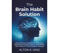 The Brain Habit Solution: Neuroscience Insights for Breaking Repetitive Mental Loops and Building New Patterns That Support Change