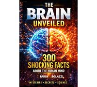 THE BRAIN UNVEILED: 300 Mind-Blowing Facts About the Human Brain How Your Brain Works, Tricks You, and Shapes Reality
