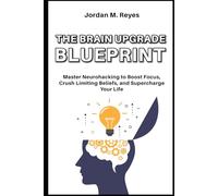 The Brain Upgrade Blueprint: Master Neurohacking to Boost Focus, Crush Limiting Beliefs, and Supercharge Your Life