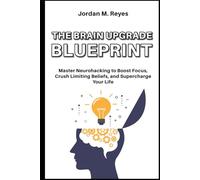 The Brain Upgrade Blueprint: Master Neurohacking to Boost Focus, Crush Limiting Beliefs, and Supercharge Your Life