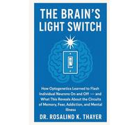 The Brain's Light Switch: How Optogenetics Learned to Flash Individual Neurons On and Off - and What This Reveals About the Circuits of Memory, Fear, Addiction, and Mental Illness